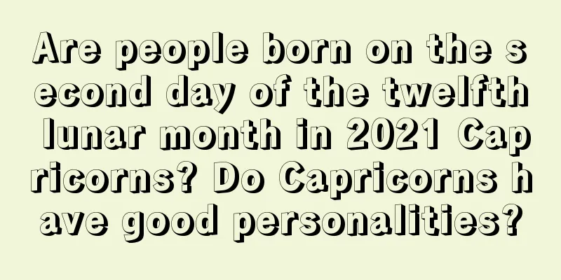 Are people born on the second day of the twelfth lunar month in 2021 Capricorns? Do Capricorns have good personalities?