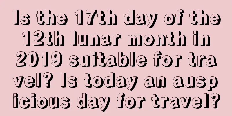 Is the 17th day of the 12th lunar month in 2019 suitable for travel? Is today an auspicious day for travel?