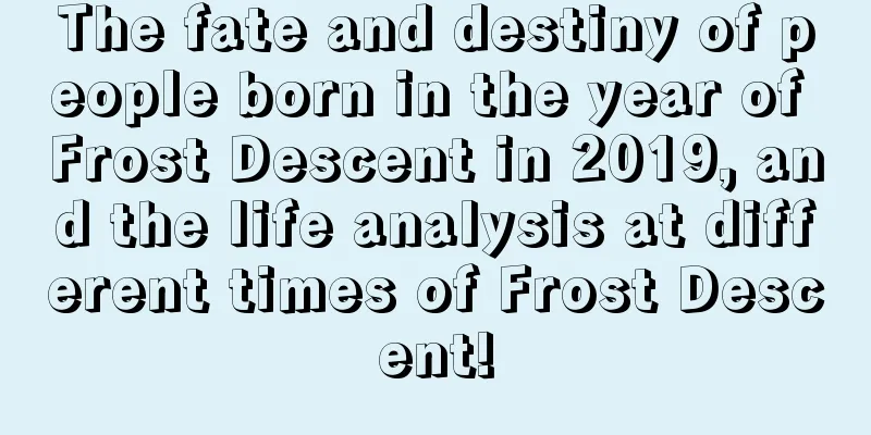 The fate and destiny of people born in the year of Frost Descent in 2019, and the life analysis at different times of Frost Descent!