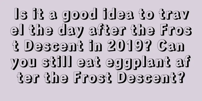 Is it a good idea to travel the day after the Frost Descent in 2019? Can you still eat eggplant after the Frost Descent?