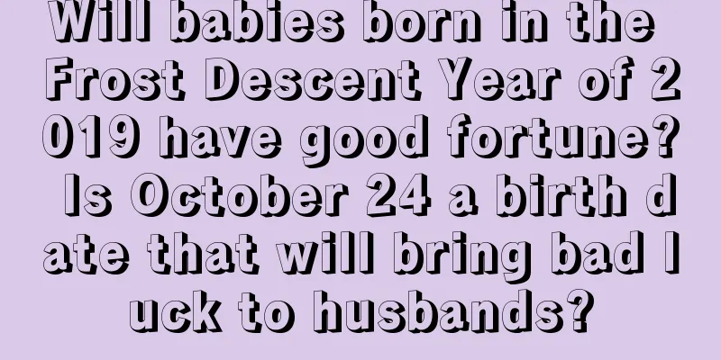 Will babies born in the Frost Descent Year of 2019 have good fortune? Is October 24 a birth date that will bring bad luck to husbands?