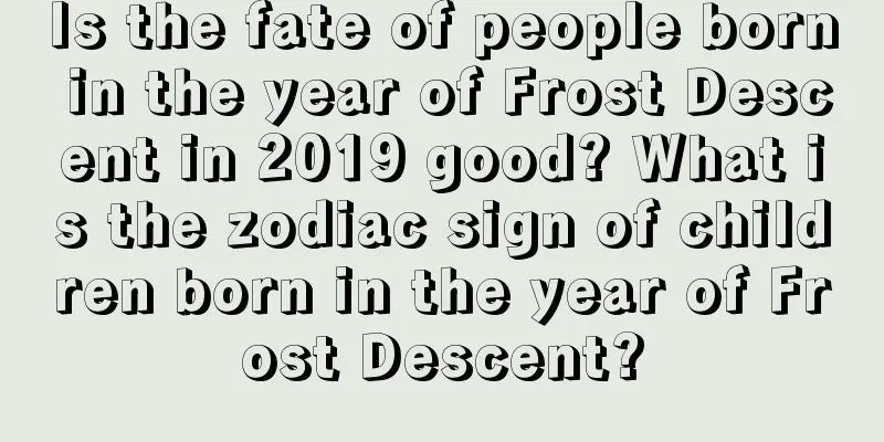 Is the fate of people born in the year of Frost Descent in 2019 good? What is the zodiac sign of children born in the year of Frost Descent?