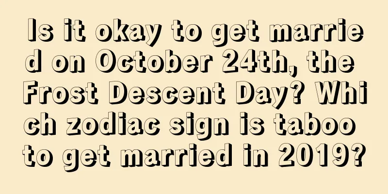 Is it okay to get married on October 24th, the Frost Descent Day? Which zodiac sign is taboo to get married in 2019?