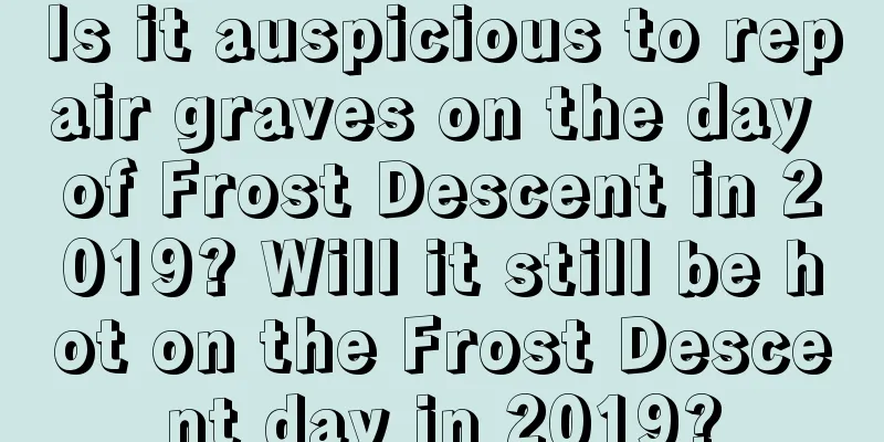 Is it auspicious to repair graves on the day of Frost Descent in 2019? Will it still be hot on the Frost Descent day in 2019?