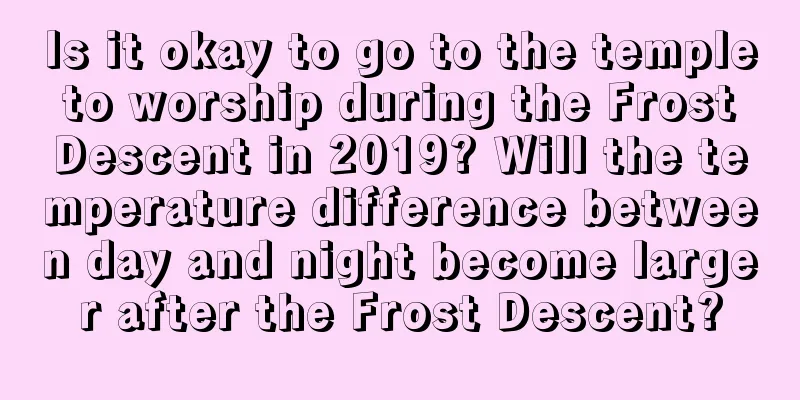 Is it okay to go to the temple to worship during the Frost Descent in 2019? Will the temperature difference between day and night become larger after the Frost Descent?
