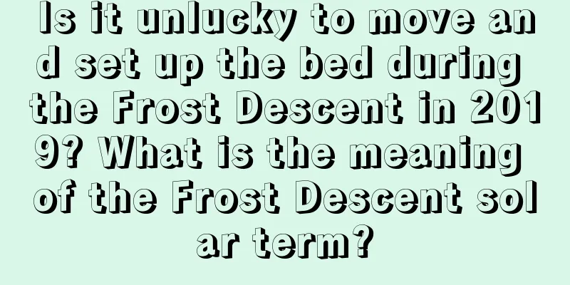 Is it unlucky to move and set up the bed during the Frost Descent in 2019? What is the meaning of the Frost Descent solar term?