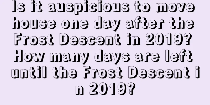 Is it auspicious to move house one day after the Frost Descent in 2019? How many days are left until the Frost Descent in 2019?