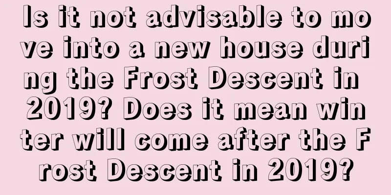 Is it not advisable to move into a new house during the Frost Descent in 2019? Does it mean winter will come after the Frost Descent in 2019?