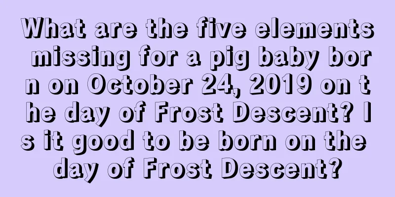 What are the five elements missing for a pig baby born on October 24, 2019 on the day of Frost Descent? Is it good to be born on the day of Frost Descent?