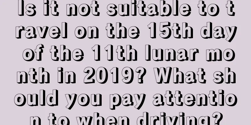 Is it not suitable to travel on the 15th day of the 11th lunar month in 2019? What should you pay attention to when driving?