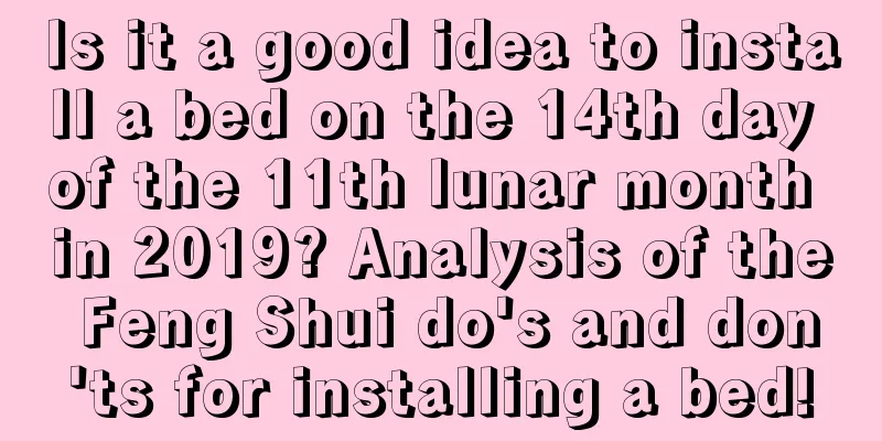 Is it a good idea to install a bed on the 14th day of the 11th lunar month in 2019? Analysis of the Feng Shui do's and don'ts for installing a bed!