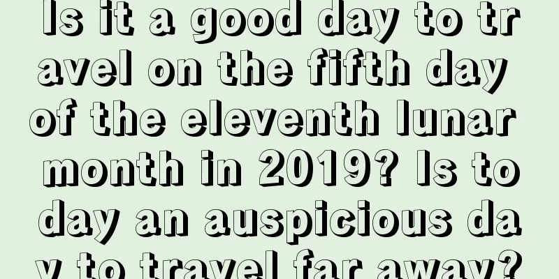 Is it a good day to travel on the fifth day of the eleventh lunar month in 2019? Is today an auspicious day to travel far away?