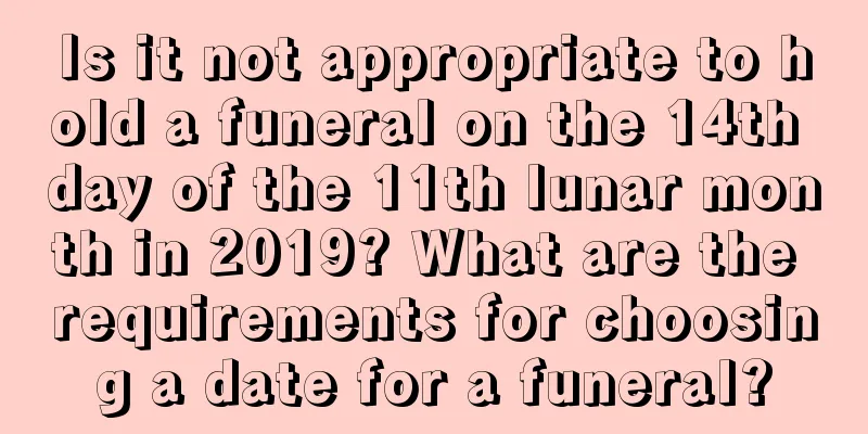 Is it not appropriate to hold a funeral on the 14th day of the 11th lunar month in 2019? What are the requirements for choosing a date for a funeral?