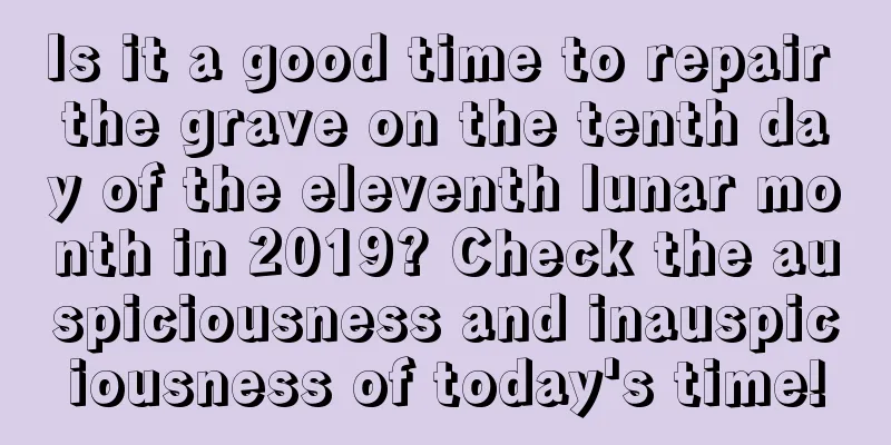 Is it a good time to repair the grave on the tenth day of the eleventh lunar month in 2019? Check the auspiciousness and inauspiciousness of today's time!