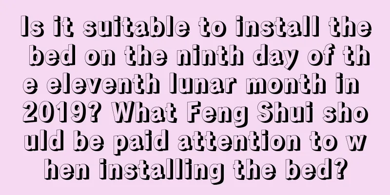 Is it suitable to install the bed on the ninth day of the eleventh lunar month in 2019? What Feng Shui should be paid attention to when installing the bed?