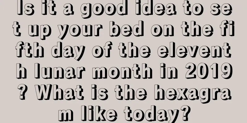 Is it a good idea to set up your bed on the fifth day of the eleventh lunar month in 2019? What is the hexagram like today?