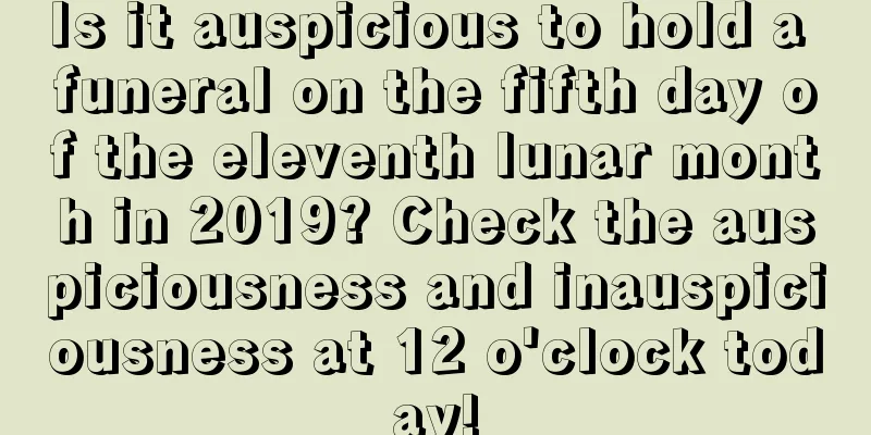 Is it auspicious to hold a funeral on the fifth day of the eleventh lunar month in 2019? Check the auspiciousness and inauspiciousness at 12 o'clock today!