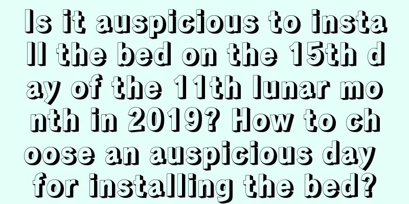 Is it auspicious to install the bed on the 15th day of the 11th lunar month in 2019? How to choose an auspicious day for installing the bed?