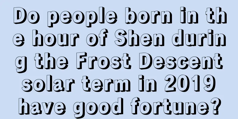Do people born in the hour of Shen during the Frost Descent solar term in 2019 have good fortune?