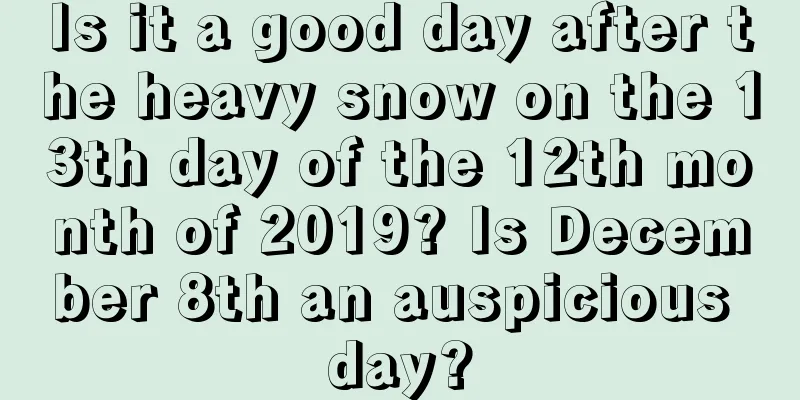 Is it a good day after the heavy snow on the 13th day of the 12th month of 2019? Is December 8th an auspicious day?