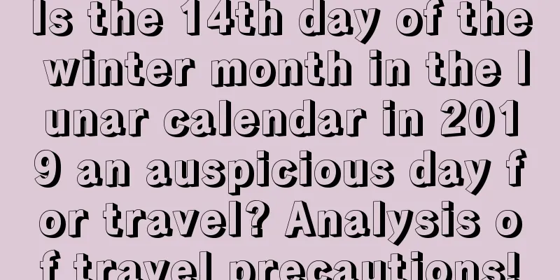 Is the 14th day of the winter month in the lunar calendar in 2019 an auspicious day for travel? Analysis of travel precautions!