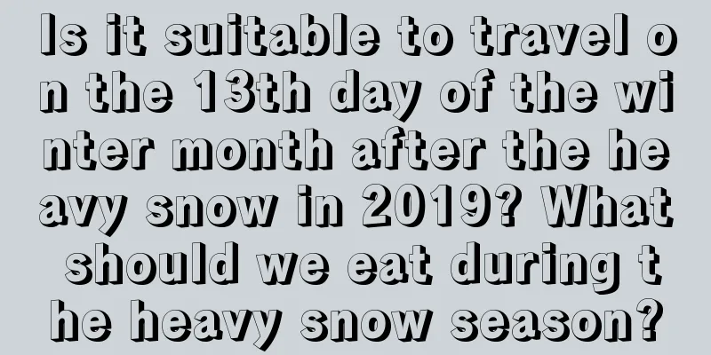 Is it suitable to travel on the 13th day of the winter month after the heavy snow in 2019? What should we eat during the heavy snow season?