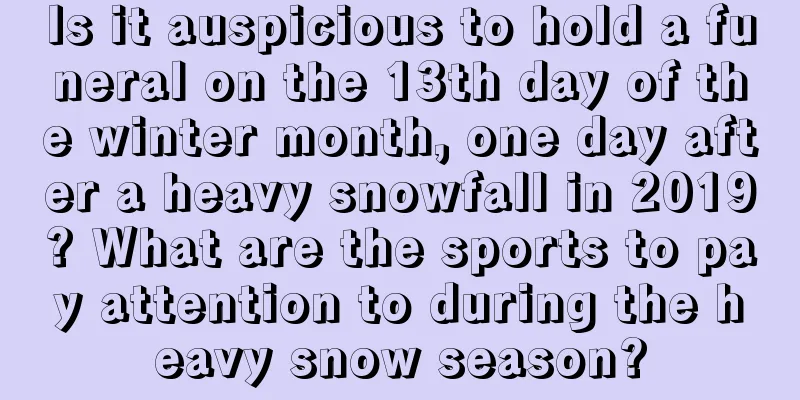 Is it auspicious to hold a funeral on the 13th day of the winter month, one day after a heavy snowfall in 2019? What are the sports to pay attention to during the heavy snow season?
