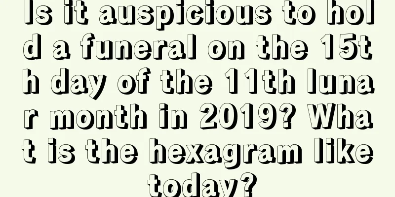 Is it auspicious to hold a funeral on the 15th day of the 11th lunar month in 2019? What is the hexagram like today?