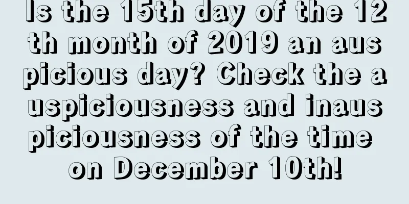 Is the 15th day of the 12th month of 2019 an auspicious day? Check the auspiciousness and inauspiciousness of the time on December 10th!