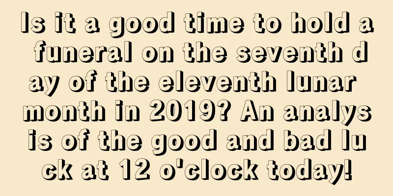 Is it a good time to hold a funeral on the seventh day of the eleventh lunar month in 2019? An analysis of the good and bad luck at 12 o'clock today!