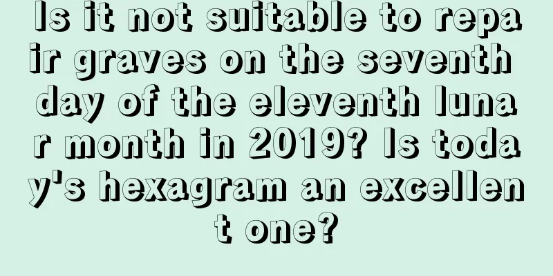 Is it not suitable to repair graves on the seventh day of the eleventh lunar month in 2019? Is today's hexagram an excellent one?