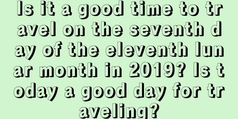 Is it a good time to travel on the seventh day of the eleventh lunar month in 2019? Is today a good day for traveling?