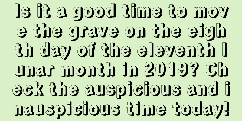 Is it a good time to move the grave on the eighth day of the eleventh lunar month in 2019? Check the auspicious and inauspicious time today!