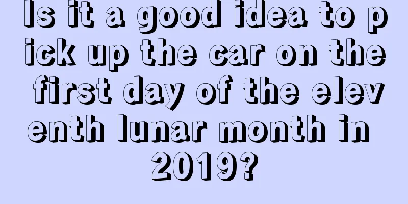Is it a good idea to pick up the car on the first day of the eleventh lunar month in 2019?