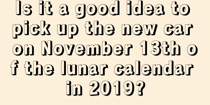 Is it a good idea to pick up the new car on November 13th of the lunar calendar in 2019?
