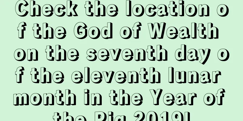 Check the location of the God of Wealth on the seventh day of the eleventh lunar month in the Year of the Pig 2019!