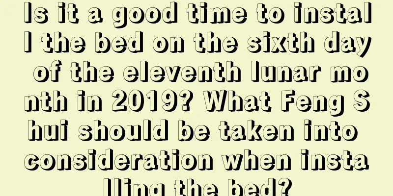 Is it a good time to install the bed on the sixth day of the eleventh lunar month in 2019? What Feng Shui should be taken into consideration when installing the bed?