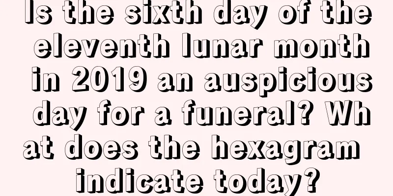 Is the sixth day of the eleventh lunar month in 2019 an auspicious day for a funeral? What does the hexagram indicate today?