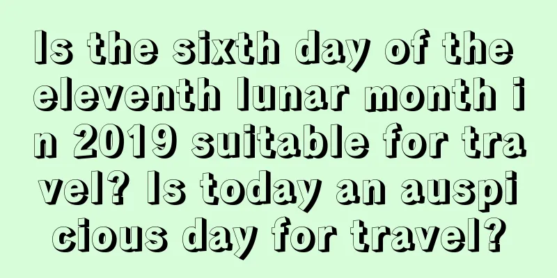 Is the sixth day of the eleventh lunar month in 2019 suitable for travel? Is today an auspicious day for travel?