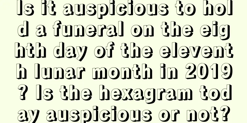 Is it auspicious to hold a funeral on the eighth day of the eleventh lunar month in 2019? Is the hexagram today auspicious or not?