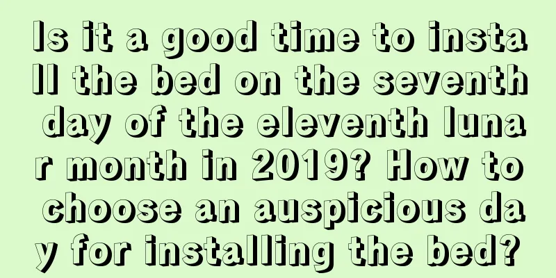 Is it a good time to install the bed on the seventh day of the eleventh lunar month in 2019? How to choose an auspicious day for installing the bed?