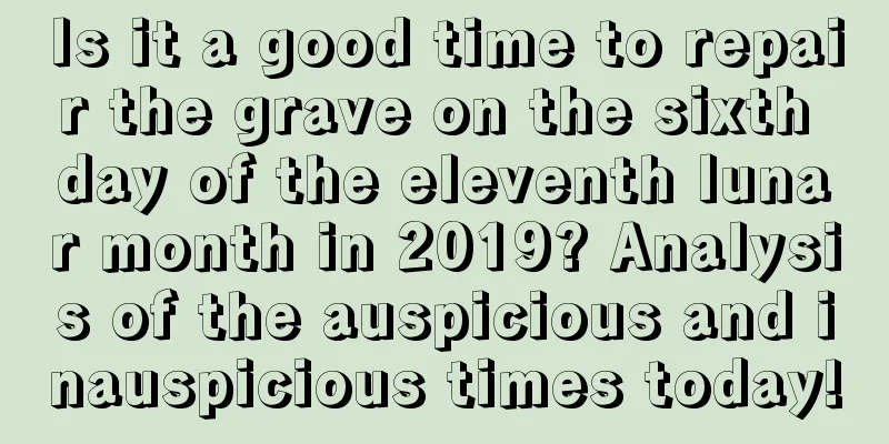 Is it a good time to repair the grave on the sixth day of the eleventh lunar month in 2019? Analysis of the auspicious and inauspicious times today!