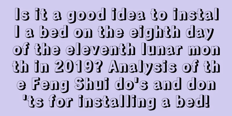 Is it a good idea to install a bed on the eighth day of the eleventh lunar month in 2019? Analysis of the Feng Shui do's and don'ts for installing a bed!