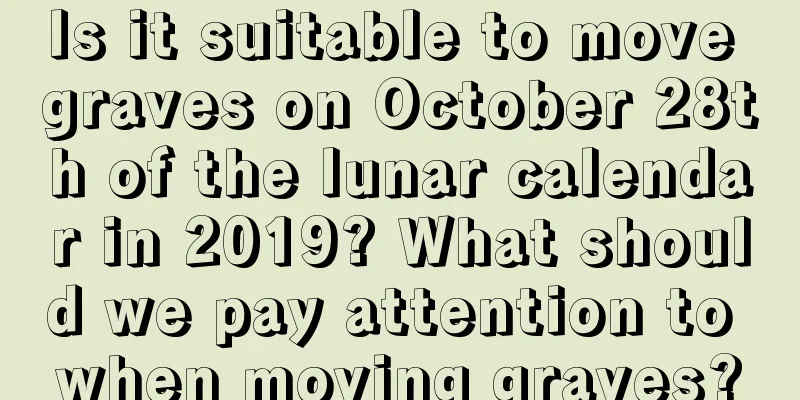 Is it suitable to move graves on October 28th of the lunar calendar in 2019? What should we pay attention to when moving graves?