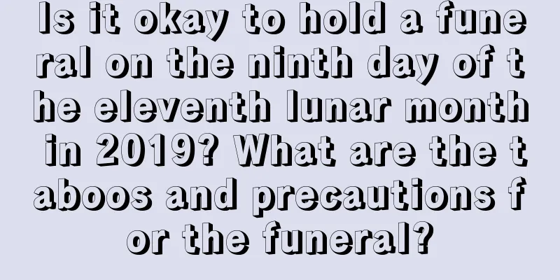 Is it okay to hold a funeral on the ninth day of the eleventh lunar month in 2019? What are the taboos and precautions for the funeral?