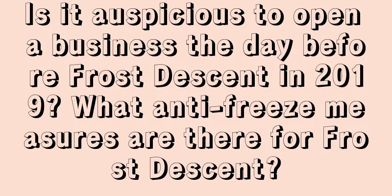 Is it auspicious to open a business the day before Frost Descent in 2019? What anti-freeze measures are there for Frost Descent?