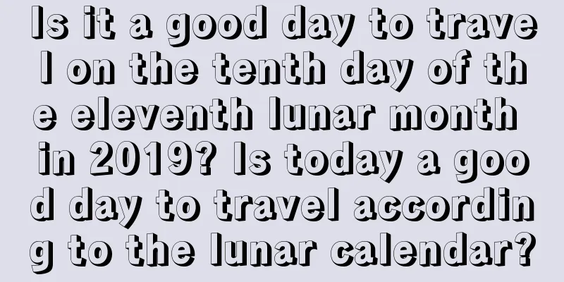 Is it a good day to travel on the tenth day of the eleventh lunar month in 2019? Is today a good day to travel according to the lunar calendar?