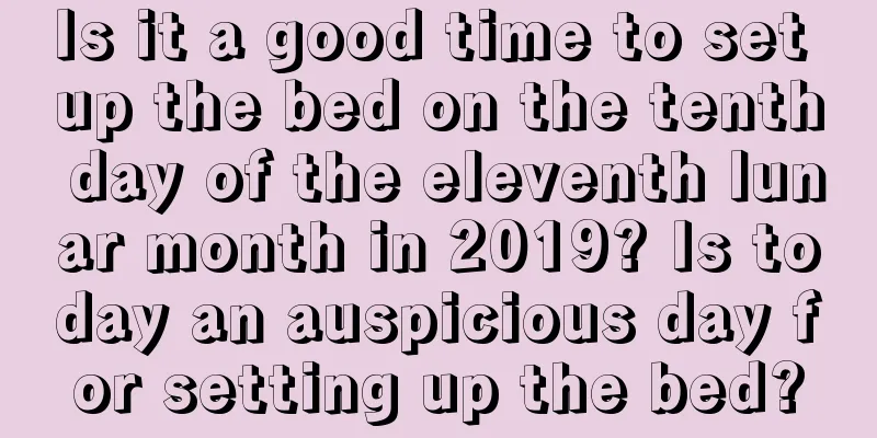Is it a good time to set up the bed on the tenth day of the eleventh lunar month in 2019? Is today an auspicious day for setting up the bed?