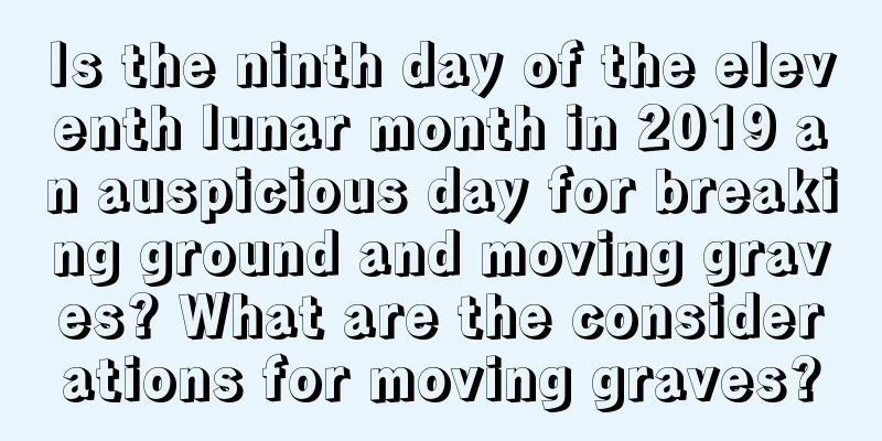 Is the ninth day of the eleventh lunar month in 2019 an auspicious day for breaking ground and moving graves? What are the considerations for moving graves?