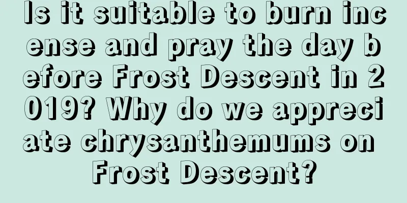 Is it suitable to burn incense and pray the day before Frost Descent in 2019? Why do we appreciate chrysanthemums on Frost Descent?